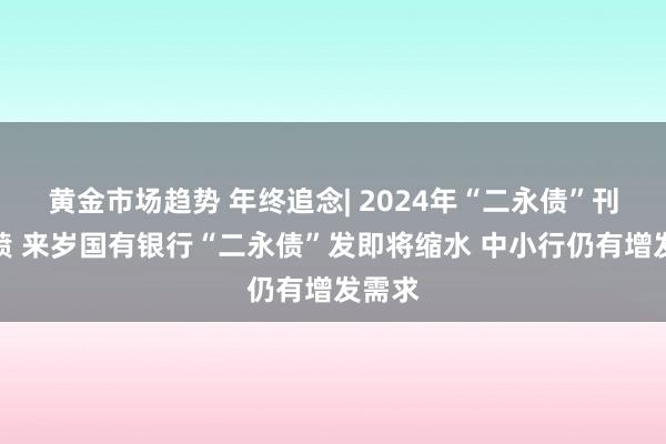 黄金市场趋势 年终追念| 2024年“二永债”刊行井喷 来岁国有银行“二永债”发即将缩水 中小行仍有增发需求