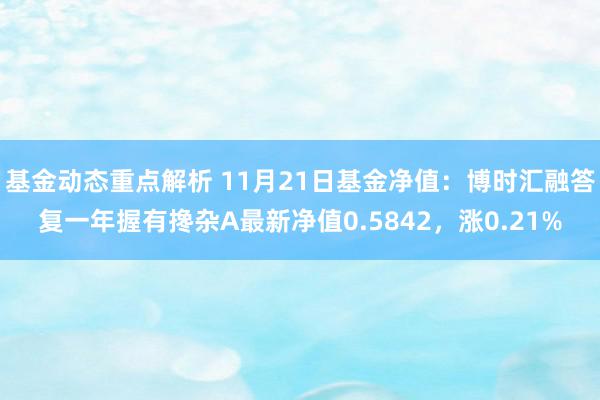 基金动态重点解析 11月21日基金净值：博时汇融答复一年握有搀杂A最新净值0.5842，涨0.21%