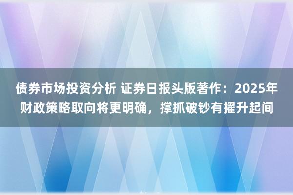 债券市场投资分析 证券日报头版著作：2025年财政策略取向将更明确，撑抓破钞有擢升起间