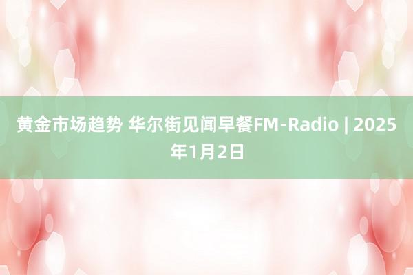 黄金市场趋势 华尔街见闻早餐FM-Radio | 2025年1月2日