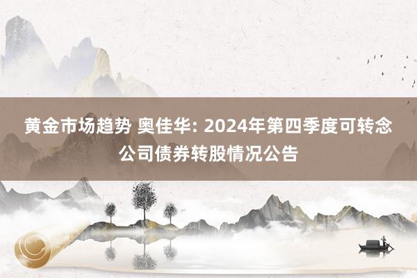 黄金市场趋势 奥佳华: 2024年第四季度可转念公司债券转股情况公告