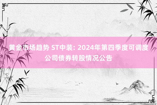 黄金市场趋势 ST中装: 2024年第四季度可调度公司债券转股情况公告