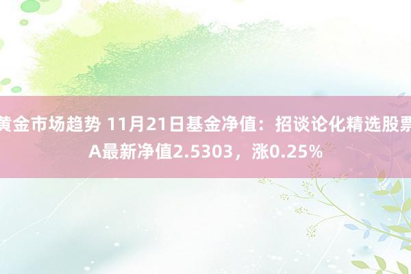 黄金市场趋势 11月21日基金净值：招谈论化精选股票A最新净值2.5303，涨0.25%