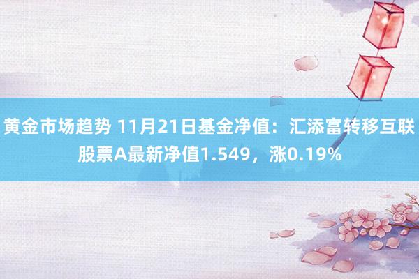 黄金市场趋势 11月21日基金净值：汇添富转移互联股票A最新净值1.549，涨0.19%