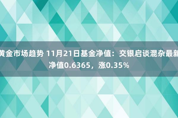 黄金市场趋势 11月21日基金净值：交银启谈混杂最新净值0.6365，涨0.35%