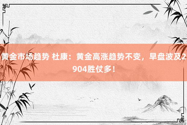 黄金市场趋势 杜康：黄金高涨趋势不变，早盘波及2904胜仗多！