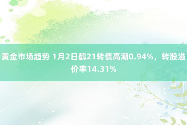 黄金市场趋势 1月2日鹤21转债高潮0.94%，转股溢价率14.31%