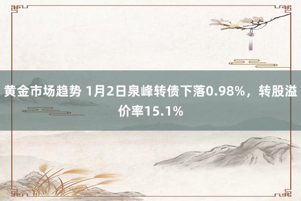 黄金市场趋势 1月2日泉峰转债下落0.98%，转股溢价率15.1%