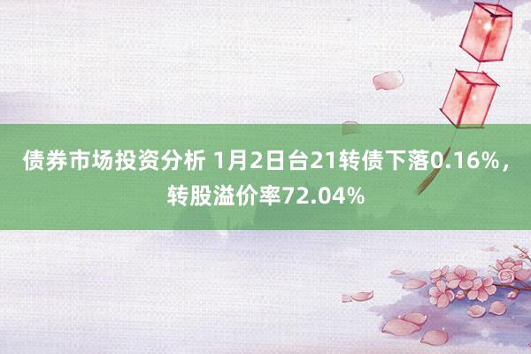 债券市场投资分析 1月2日台21转债下落0.16%，转股溢价率72.04%