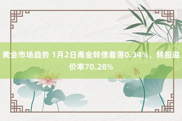 黄金市场趋势 1月2日甬金转债着落0.34%，转股溢价率70.28%