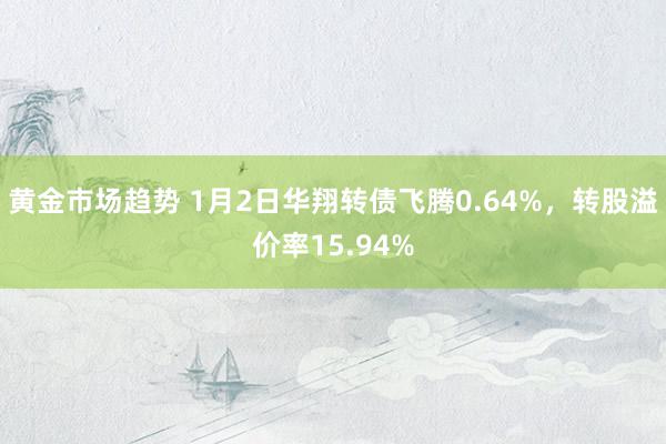 黄金市场趋势 1月2日华翔转债飞腾0.64%，转股溢价率15.94%