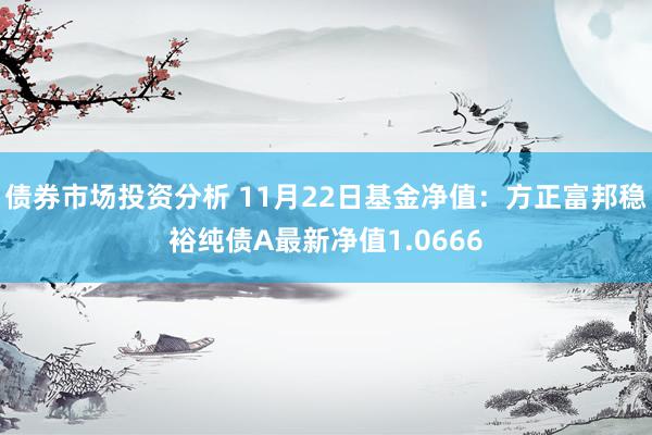 债券市场投资分析 11月22日基金净值：方正富邦稳裕纯债A最新净值1.0666