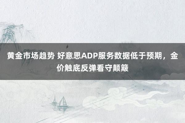 黄金市场趋势 好意思ADP服务数据低于预期，金价触底反弹看守颠簸