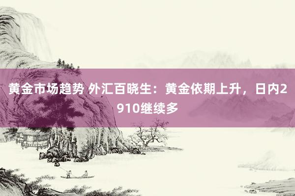 黄金市场趋势 外汇百晓生：黄金依期上升，日内2910继续多