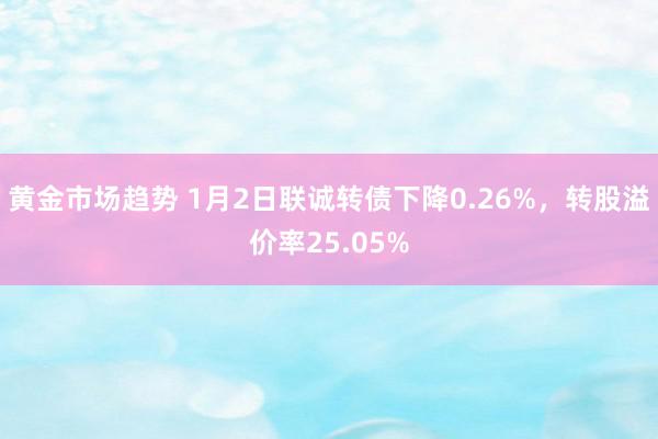 黄金市场趋势 1月2日联诚转债下降0.26%，转股溢价率25.05%