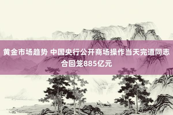 黄金市场趋势 中国央行公开商场操作当天完道同志合回笼885亿元