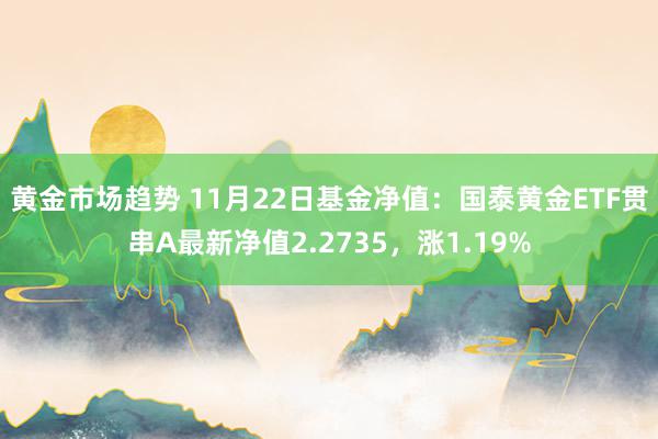 黄金市场趋势 11月22日基金净值：国泰黄金ETF贯串A最新净值2.2735，涨1.19%