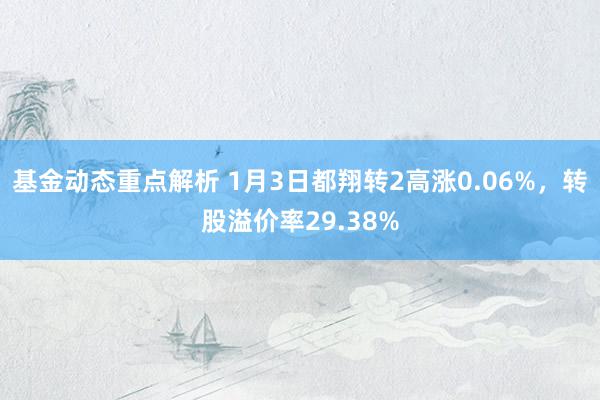 基金动态重点解析 1月3日都翔转2高涨0.06%，转股溢价率29.38%