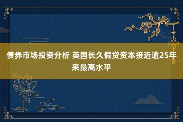 债券市场投资分析 英国长久假贷资本接近逾25年来最高水平