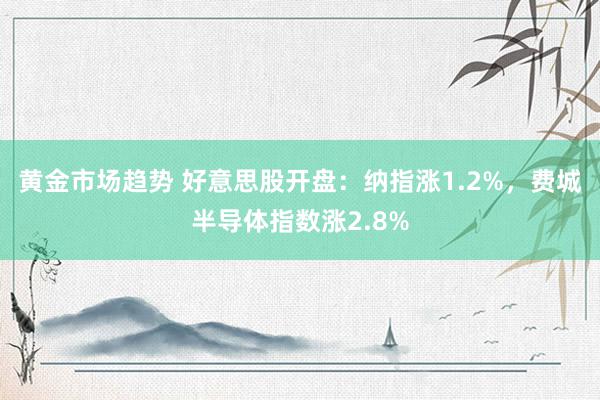 黄金市场趋势 好意思股开盘：纳指涨1.2%，费城半导体指数涨2.8%