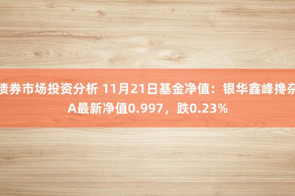 债券市场投资分析 11月21日基金净值：银华鑫峰搀杂A最新净值0.997，跌0.23%