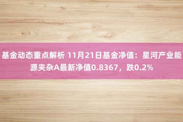 基金动态重点解析 11月21日基金净值：星河产业能源夹杂A最新净值0.8367，跌0.2%