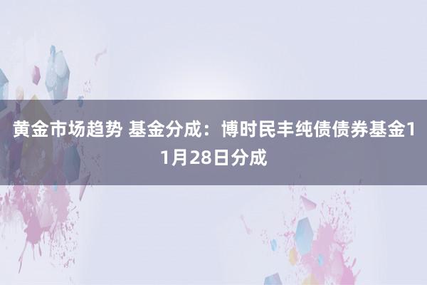 黄金市场趋势 基金分成：博时民丰纯债债券基金11月28日分成