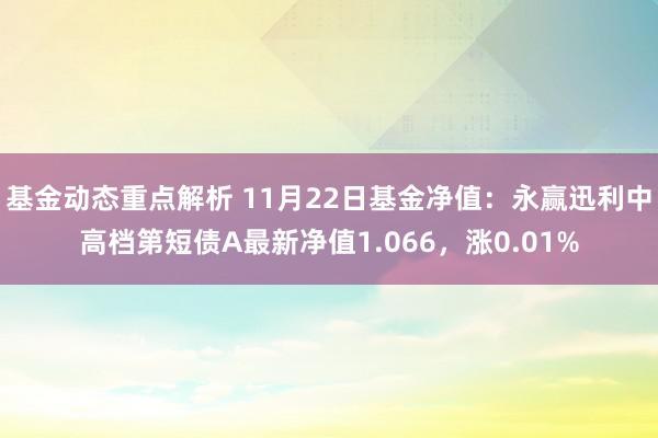 基金动态重点解析 11月22日基金净值：永赢迅利中高档第短债A最新净值1.066，涨0.01%