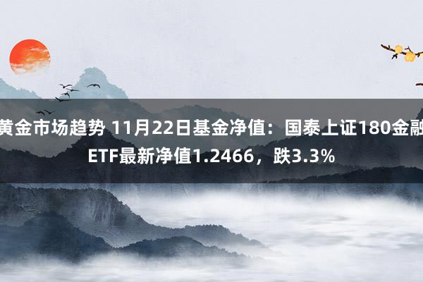 黄金市场趋势 11月22日基金净值：国泰上证180金融ETF最新净值1.2466，跌3.3%