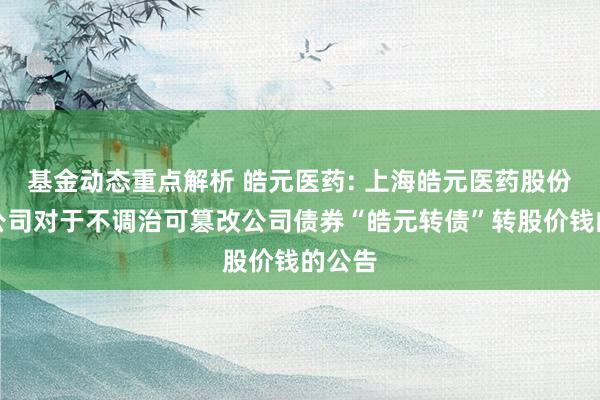 基金动态重点解析 皓元医药: 上海皓元医药股份有限公司对于不调治可篡改公司债券“皓元转债”转股价钱的公告