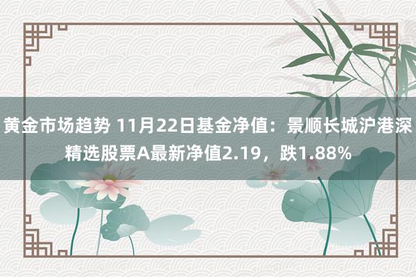 黄金市场趋势 11月22日基金净值：景顺长城沪港深精选股票A最新净值2.19，跌1.88%