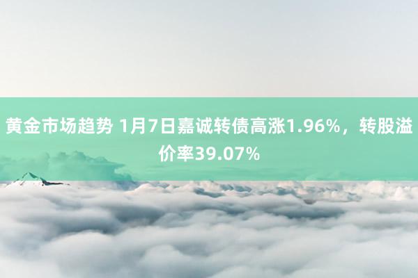 黄金市场趋势 1月7日嘉诚转债高涨1.96%，转股溢价率39.07%