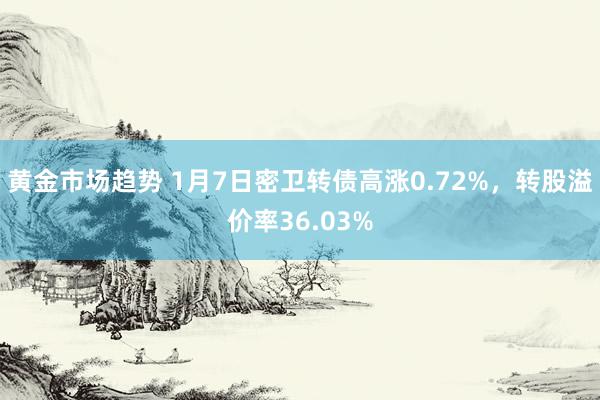 黄金市场趋势 1月7日密卫转债高涨0.72%，转股溢价率36.03%