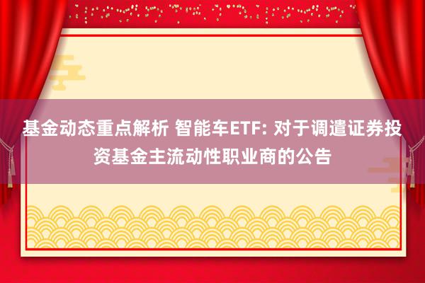 基金动态重点解析 智能车ETF: 对于调遣证券投资基金主流动性职业商的公告