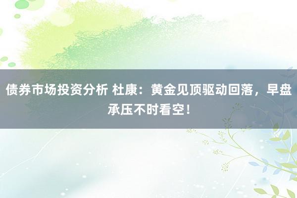 债券市场投资分析 杜康：黄金见顶驱动回落，早盘承压不时看空！