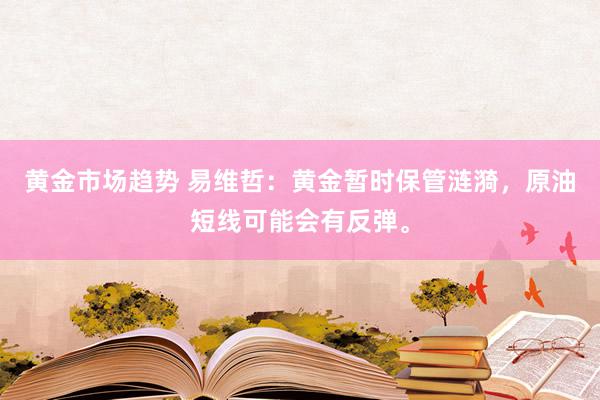 黄金市场趋势 易维哲：黄金暂时保管涟漪，原油短线可能会有反弹。