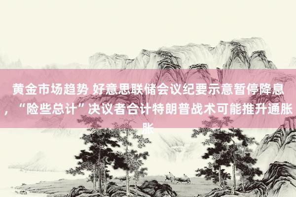 黄金市场趋势 好意思联储会议纪要示意暂停降息，“险些总计”决议者合计特朗普战术可能推升通胀