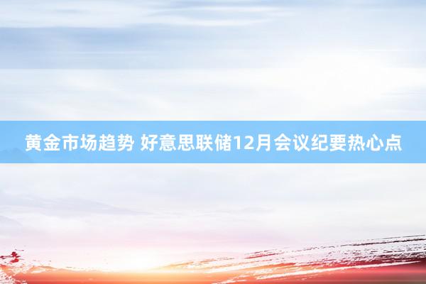 黄金市场趋势 好意思联储12月会议纪要热心点