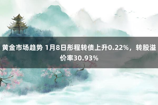 黄金市场趋势 1月8日彤程转债上升0.22%，转股溢价率30.93%