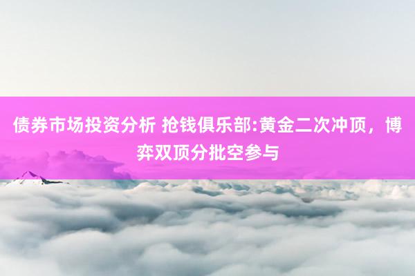 债券市场投资分析 抢钱俱乐部:黄金二次冲顶，博弈双顶分批空参与