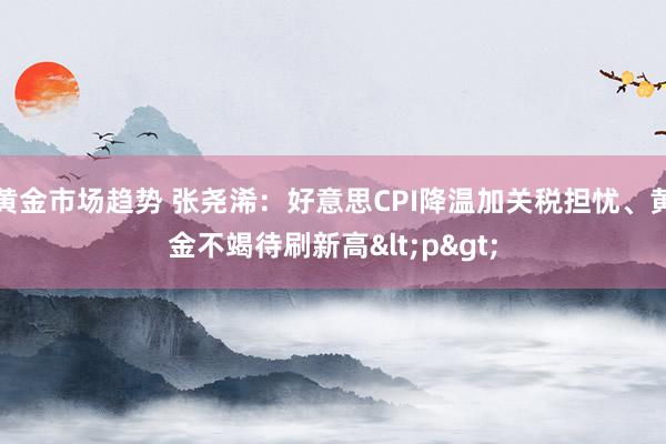 黄金市场趋势 张尧浠：好意思CPI降温加关税担忧、黄金不竭待刷新高<p>