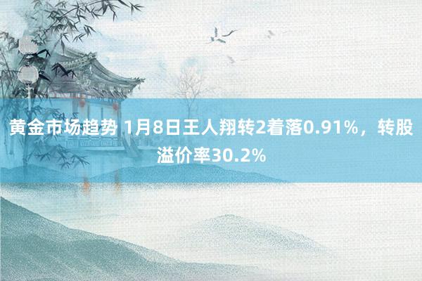 黄金市场趋势 1月8日王人翔转2着落0.91%，转股溢价率30.2%