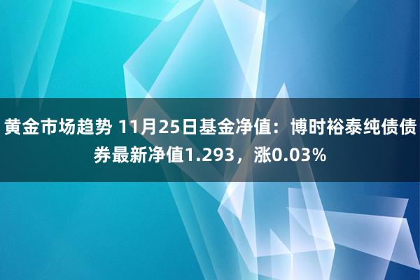 黄金市场趋势 11月25日基金净值：博时裕泰纯债债券最新净值1.293，涨0.03%