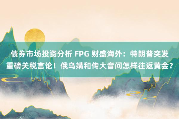 债券市场投资分析 FPG 财盛海外：特朗普突发重磅关税言论！俄乌媾和传大音问怎样往返黄金？