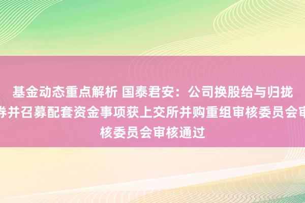 基金动态重点解析 国泰君安：公司换股给与归拢海通证券并召募配套资金事项获上交所并购重组审核委员会审核通过