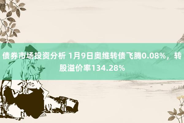 债券市场投资分析 1月9日奥维转债飞腾0.08%，转股溢价率134.28%