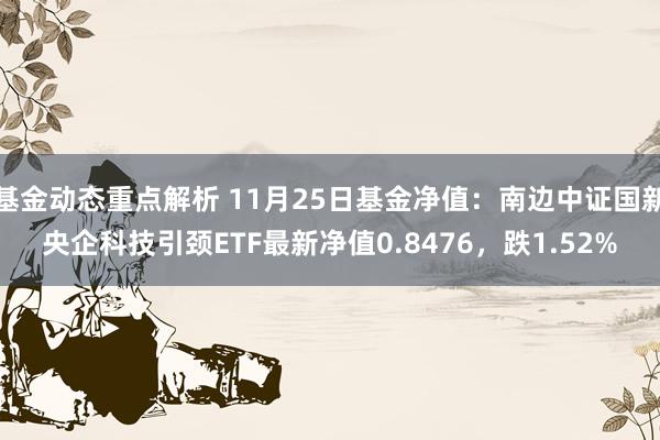 基金动态重点解析 11月25日基金净值：南边中证国新央企科技引颈ETF最新净值0.8476，跌1.52%