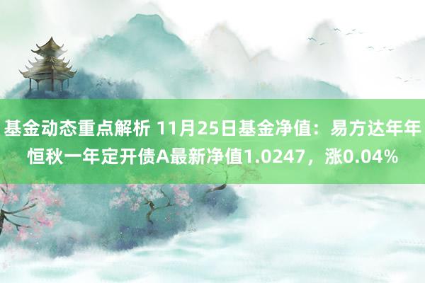 基金动态重点解析 11月25日基金净值：易方达年年恒秋一年定开债A最新净值1.0247，涨0.04%