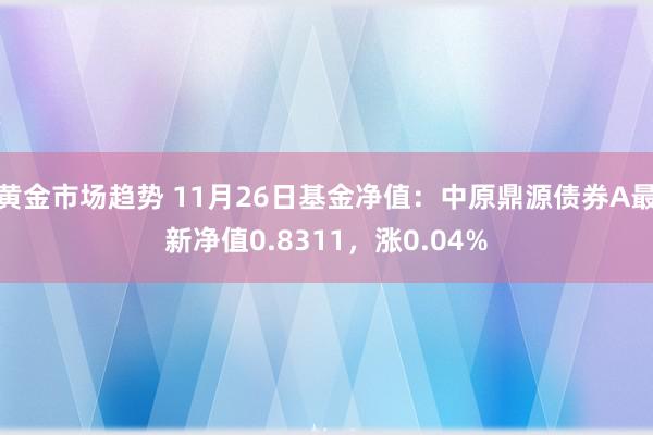 黄金市场趋势 11月26日基金净值：中原鼎源债券A最新净值0.8311，涨0.04%