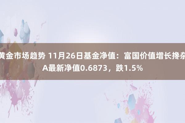 黄金市场趋势 11月26日基金净值：富国价值增长搀杂A最新净值0.6873，跌1.5%